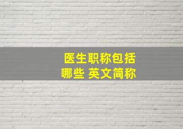 医生职称包括哪些 英文简称